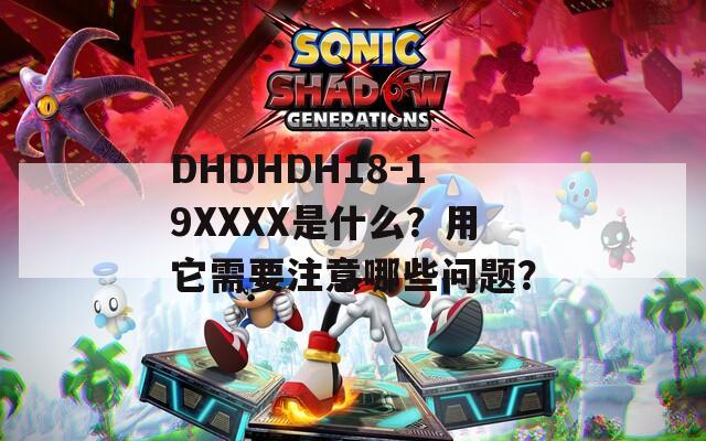 DHDHDH18-19XXXX是什么？用它需要注意哪些问题？  第1张