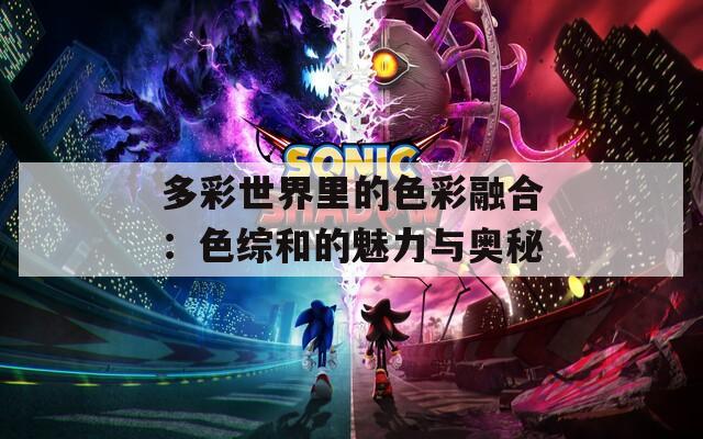 多彩世界里的色彩融合：色综和的魅力与奥秘