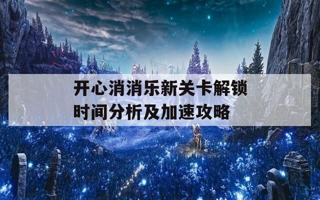 开心消消乐新关卡解锁时间分析及加速攻略  第1张