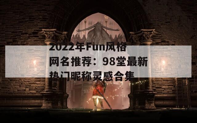 2022年Fun风格网名推荐：98堂最新热门昵称灵感合集  第1张