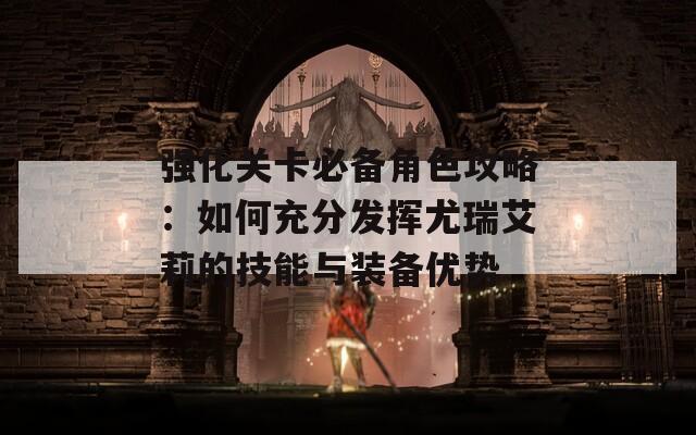强化关卡必备角色攻略：如何充分发挥尤瑞艾莉的技能与装备优势