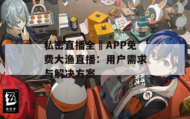 私密直播全婐APP免费大渔直播：用户需求与解决方案