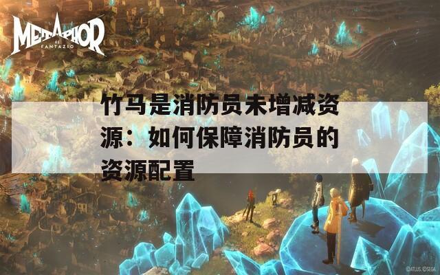 竹马是消防员未增减资源：如何保障消防员的资源配置