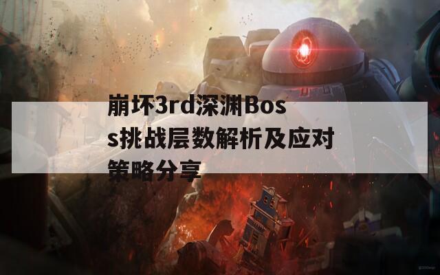 崩坏3rd深渊Boss挑战层数解析及应对策略分享  第1张