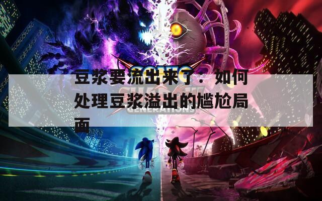 豆浆要流出来了：如何处理豆浆溢出的尴尬局面