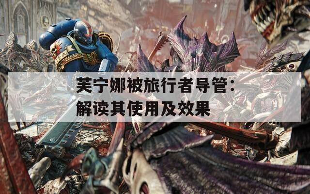 芙宁娜被旅行者导管：解读其使用及效果