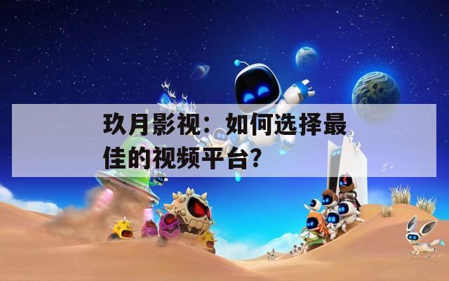玖月影视：如何选择最佳的视频平台？