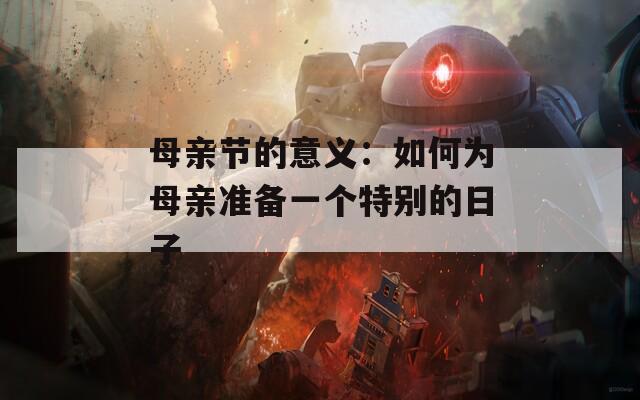 母亲节的意义：如何为母亲准备一个特别的日子