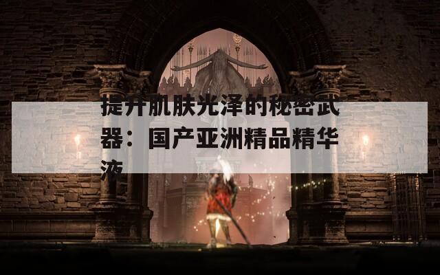 提升肌肤光泽的秘密武器：国产亚洲精品精华液