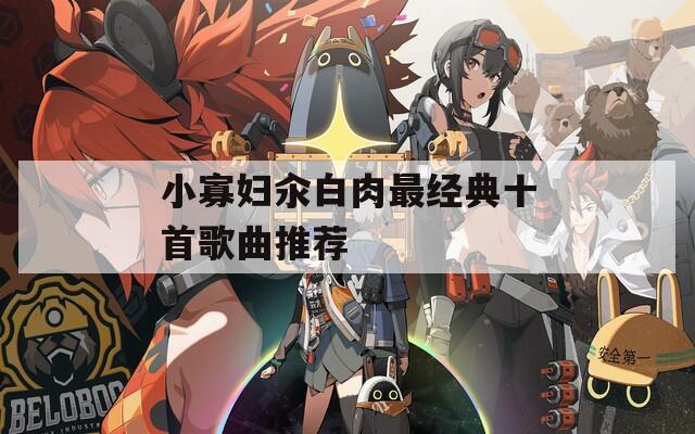 小寡妇汆白肉最经典十首歌曲推荐