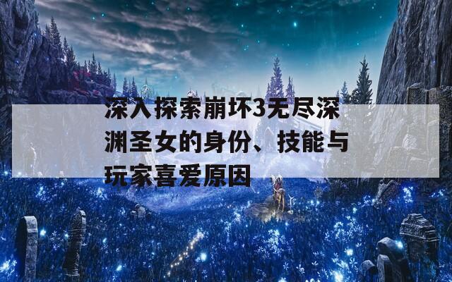 深入探索崩坏3无尽深渊圣女的身份、技能与玩家喜爱原因