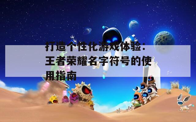 打造个性化游戏体验：王者荣耀名字符号的使用指南