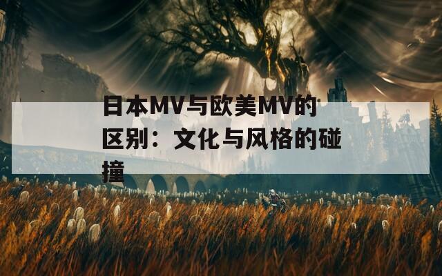 日本MV与欧美MV的区别：文化与风格的碰撞