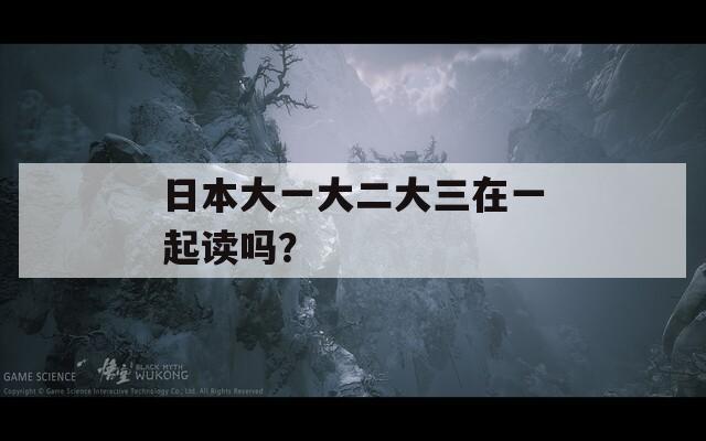 日本大一大二大三在一起读吗？