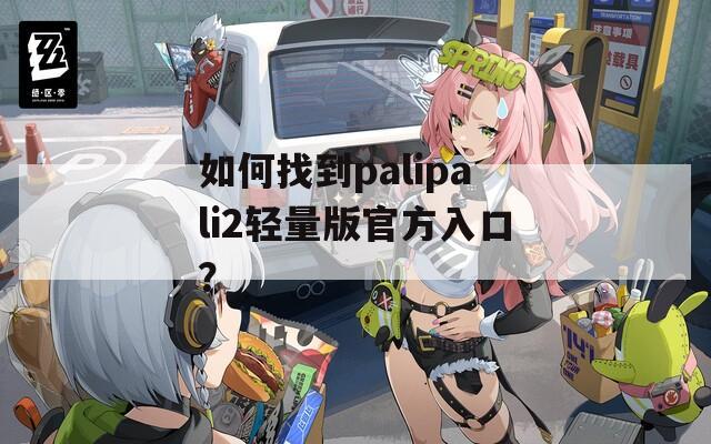 如何找到palipali2轻量版官方入口？