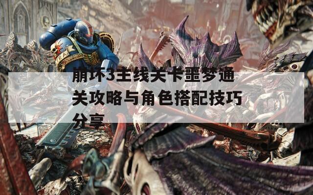 崩坏3主线关卡噩梦通关攻略与角色搭配技巧分享