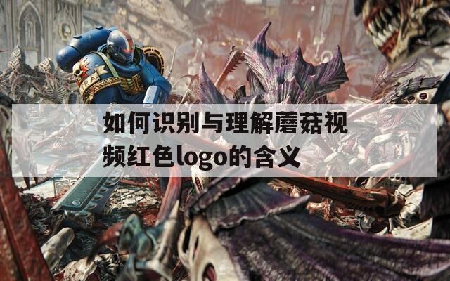 如何识别与理解蘑菇视频红色logo的含义