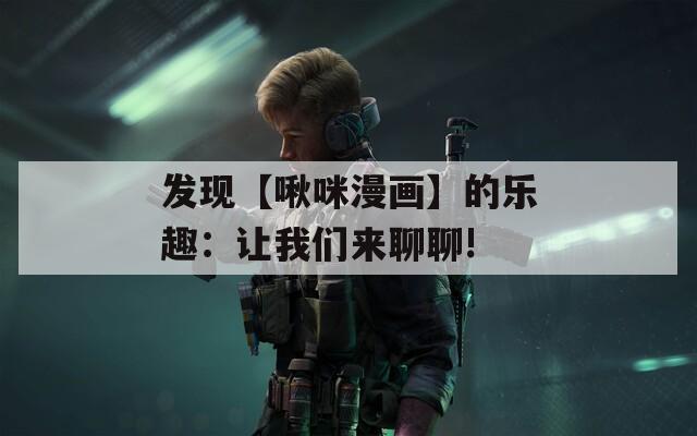 发现【啾咪漫画】的乐趣：让我们来聊聊!