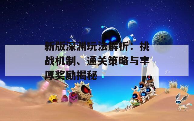 新版深渊玩法解析：挑战机制、通关策略与丰厚奖励揭秘