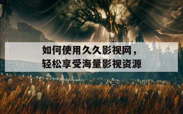 如何使用久久影视网，轻松享受海量影视资源