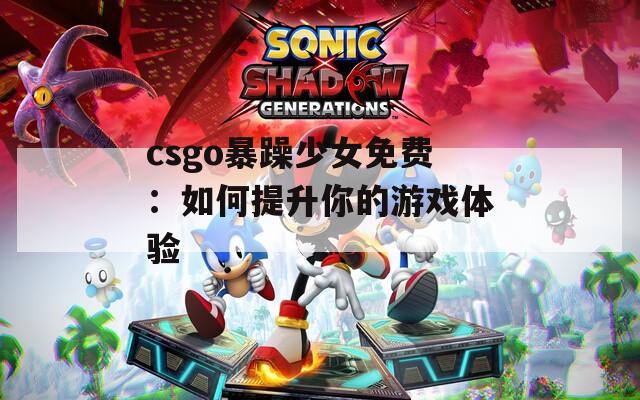 csgo暴躁少女免费：如何提升你的游戏体验