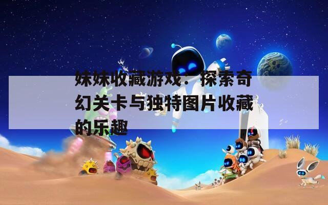 妹妹收藏游戏：探索奇幻关卡与独特图片收藏的乐趣  第1张
