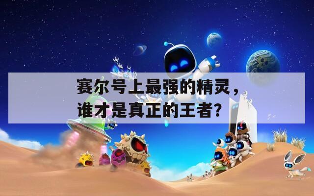 赛尔号上最强的精灵，谁才是真正的王者？