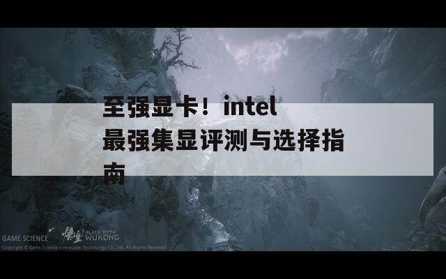 至强显卡！intel最强集显评测与选择指南