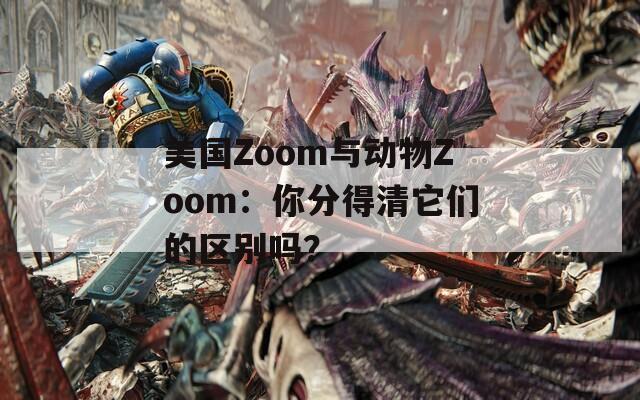 美国Zoom与动物Zoom：你分得清它们的区别吗？  第1张