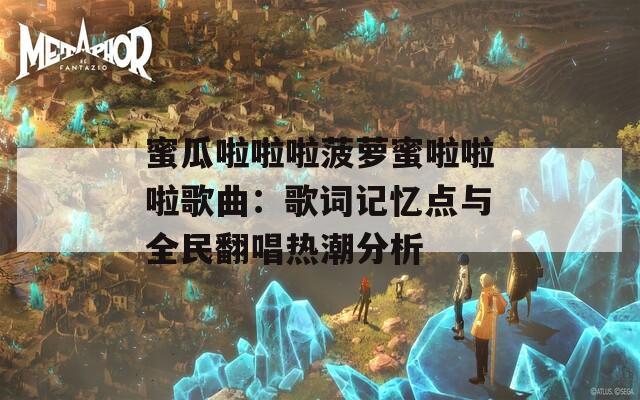 蜜瓜啦啦啦菠萝蜜啦啦啦歌曲：歌词记忆点与全民翻唱热潮分析