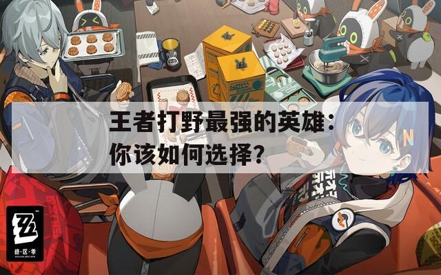 王者打野最强的英雄：你该如何选择？