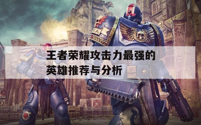 王者荣耀攻击力最强的英雄推荐与分析