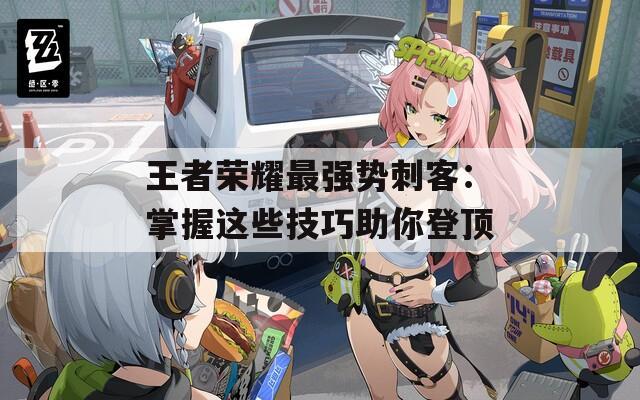 王者荣耀最强势刺客：掌握这些技巧助你登顶  第1张