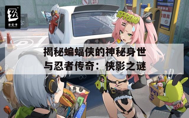 揭秘蝙蝠侠的神秘身世与忍者传奇：侠影之谜