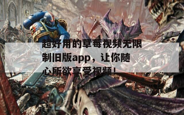 超好用的草莓视频无限制旧版app，让你随心所欲享受视频！