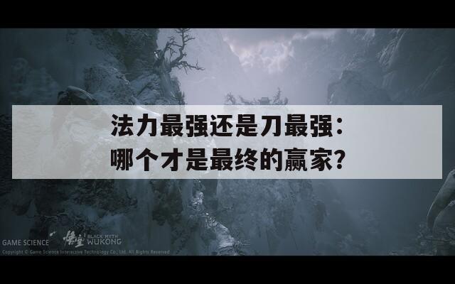 法力最强还是刀最强：哪个才是最终的赢家？