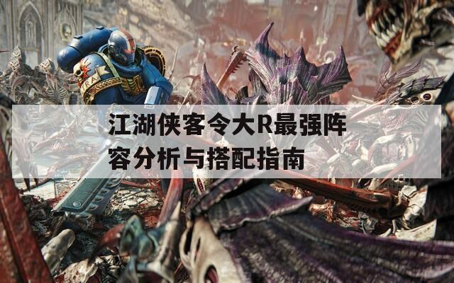 江湖侠客令大R最强阵容分析与搭配指南  第1张