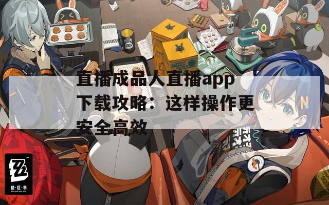 直播成品人直播app下载攻略：这样操作更安全高效  第1张