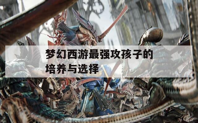 梦幻西游最强攻孩子的培养与选择