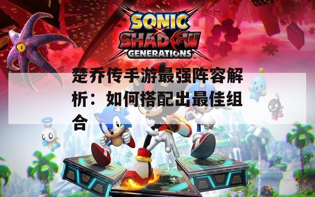 楚乔传手游最强阵容解析：如何搭配出最佳组合