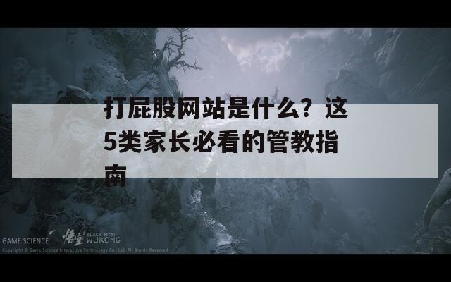 打屁股网站是什么？这5类家长必看的管教指南
