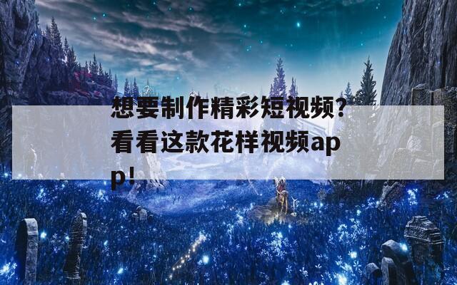 想要制作精彩短视频？看看这款花样视频app！