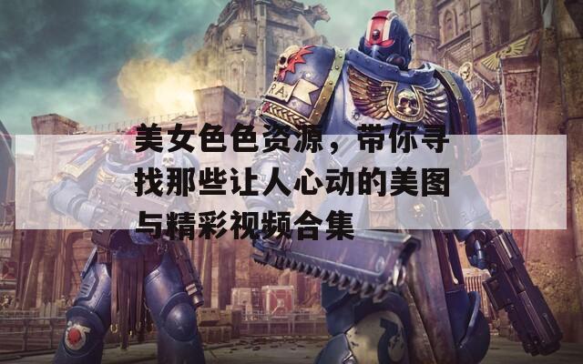 美女色色资源，带你寻找那些让人心动的美图与精彩视频合集  第1张