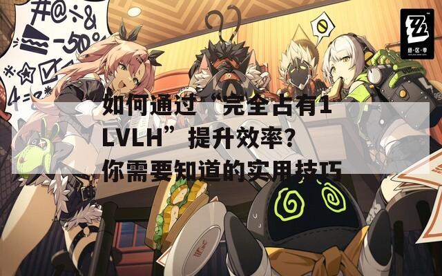 如何通过“完全占有1LVLH”提升效率？你需要知道的实用技巧