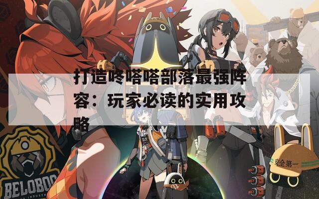 打造咚嗒嗒部落最强阵容：玩家必读的实用攻略  第1张