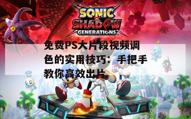 免费PS大片段视频调色的实用技巧：手把手教你高效出片
