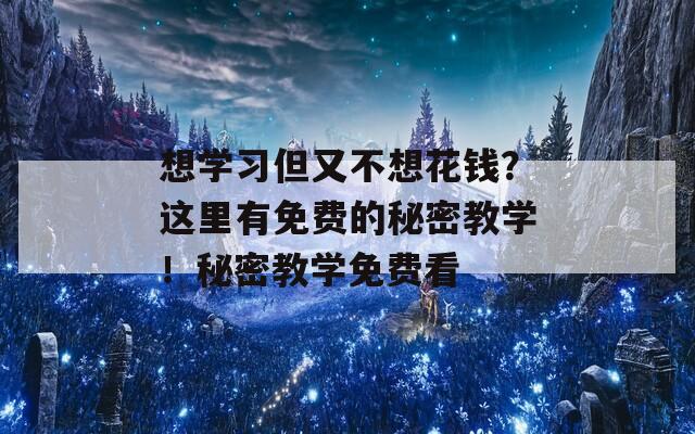 想学习但又不想花钱？这里有免费的秘密教学！秘密教学免费看