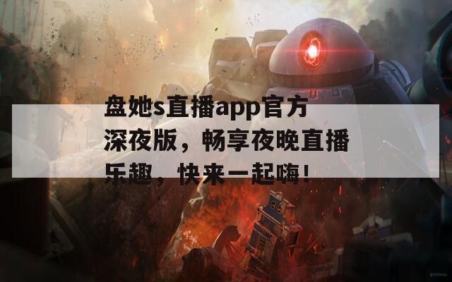 盘她s直播app官方深夜版，畅享夜晚直播乐趣，快来一起嗨！  第1张