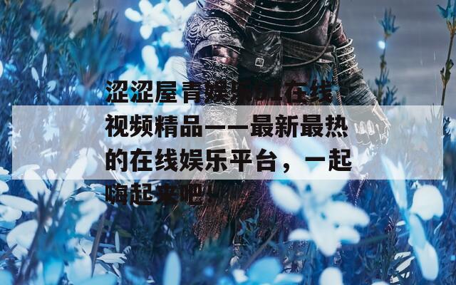 涩涩屋青娱乐91在线视频精品——最新最热的在线娱乐平台，一起嗨起来吧！