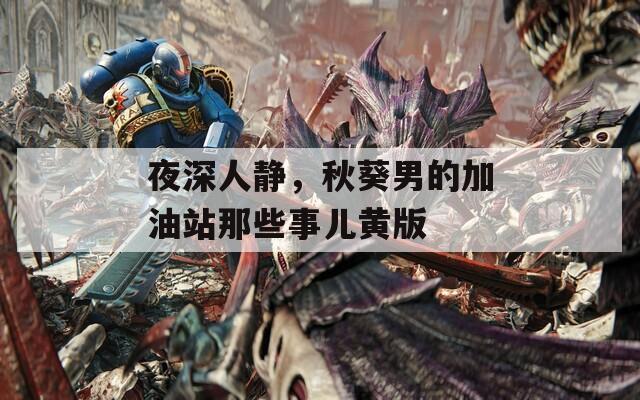 夜深人静，秋葵男的加油站那些事儿黄版